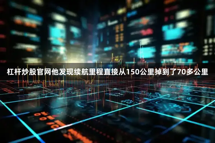 杠杆炒股官网他发现续航里程直接从150公里掉到了70多公里