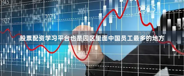 股票配资学习平台也是园区里面中国员工最多的地方