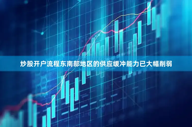 炒股开户流程东南部地区的供应缓冲能力已大幅削弱