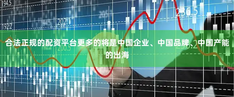 合法正规的配资平台更多的将是中国企业、中国品牌、中国产能的出海