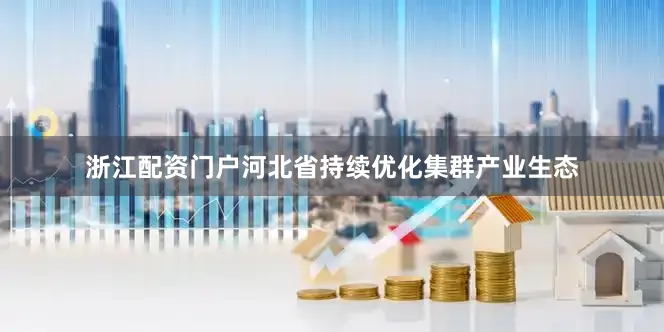 浙江配资门户河北省持续优化集群产业生态