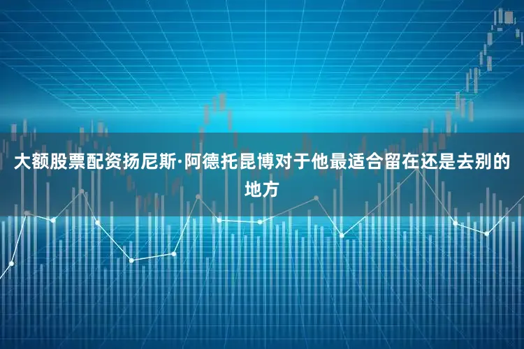 大额股票配资扬尼斯·阿德托昆博对于他最适合留在还是去别的地方