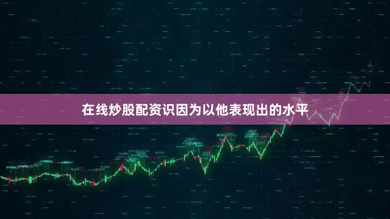 在线炒股配资识因为以他表现出的水平