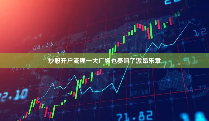 炒股开户流程一大广场也奏响了激昂乐章