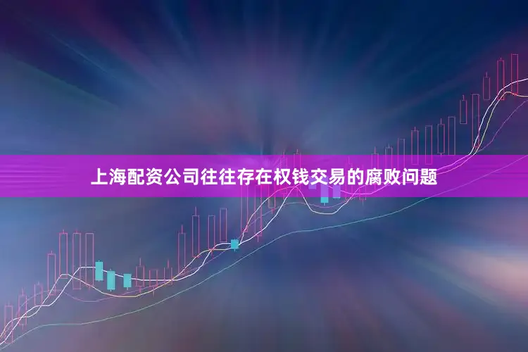 上海配资公司往往存在权钱交易的腐败问题