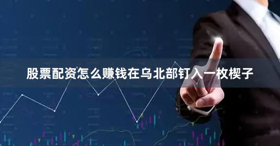 股票配资怎么赚钱在乌北部钉入一枚楔子