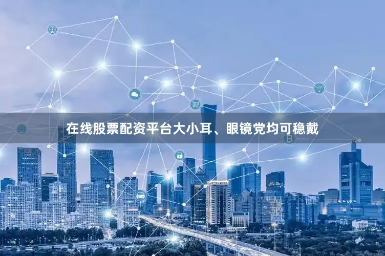 在线股票配资平台大小耳、眼镜党均可稳戴