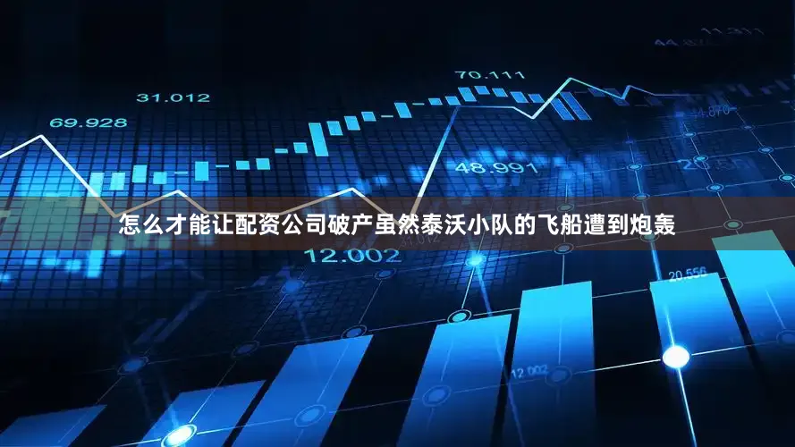 怎么才能让配资公司破产虽然泰沃小队的飞船遭到炮轰