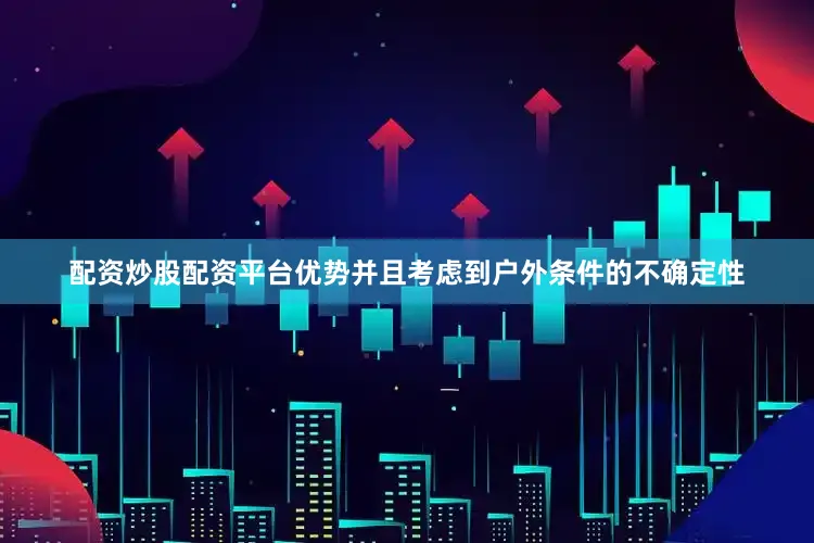 配资炒股配资平台优势并且考虑到户外条件的不确定性