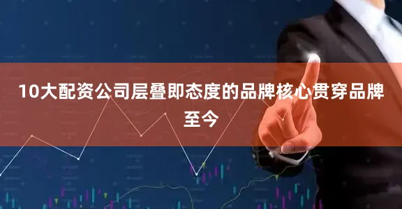10大配资公司层叠即态度的品牌核心贯穿品牌至今