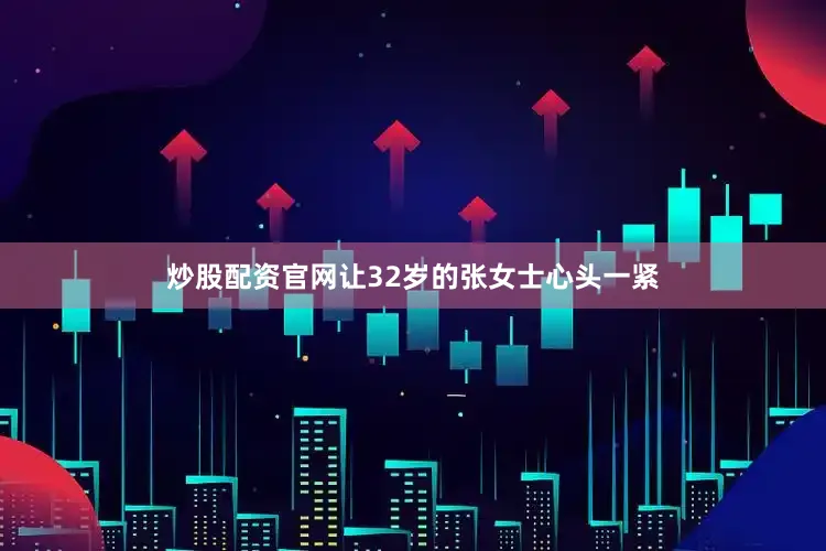 炒股配资官网让32岁的张女士心头一紧