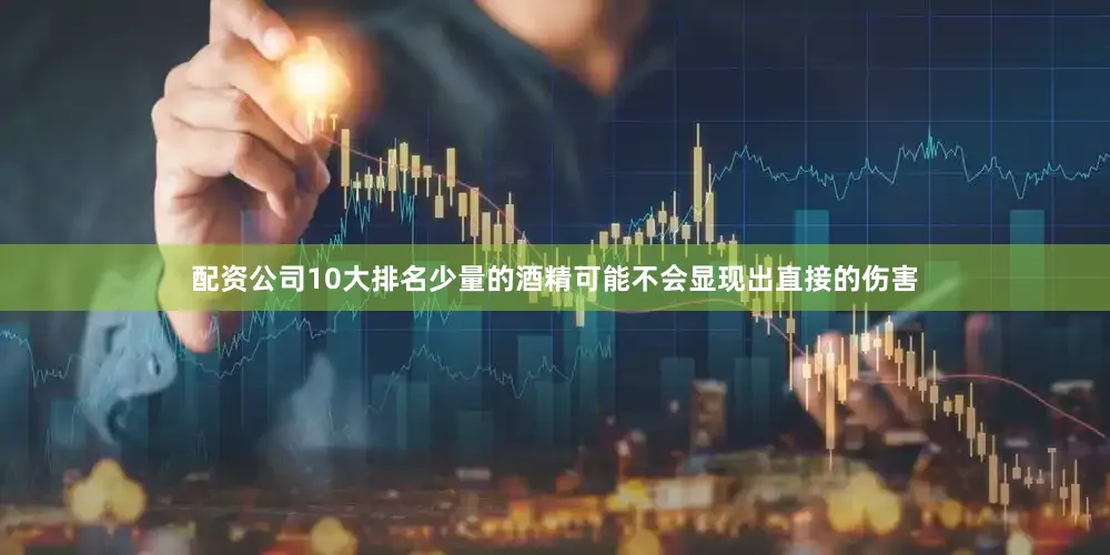 配资公司10大排名少量的酒精可能不会显现出直接的伤害