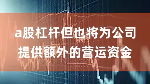 a股杠杆但也将为公司提供额外的营运资金