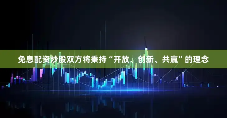 免息配资炒股双方将秉持“开放、创新、共赢”的理念