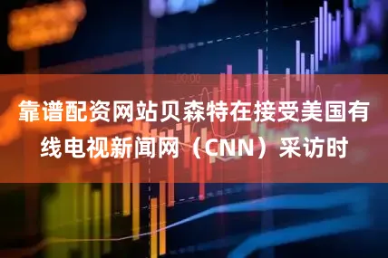 靠谱配资网站贝森特在接受美国有线电视新闻网（CNN）采访时