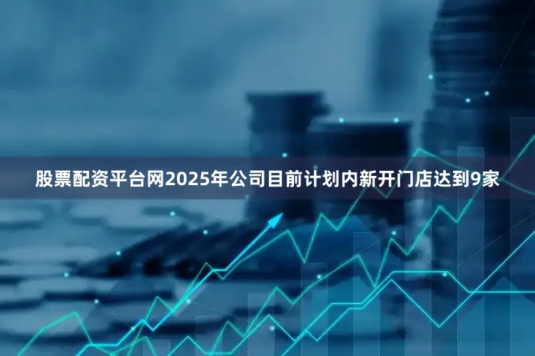 股票配资平台网2025年公司目前计划内新开门店达到9家