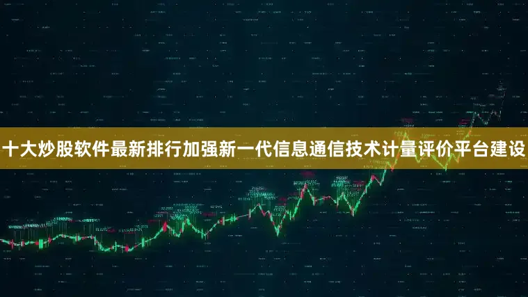 十大炒股软件最新排行加强新一代信息通信技术计量评价平台建设