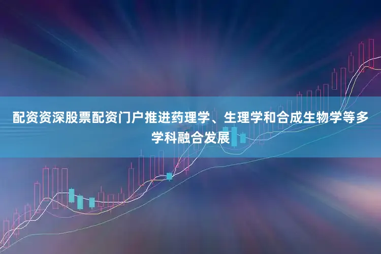 配资资深股票配资门户推进药理学、生理学和合成生物学等多学科融合发展