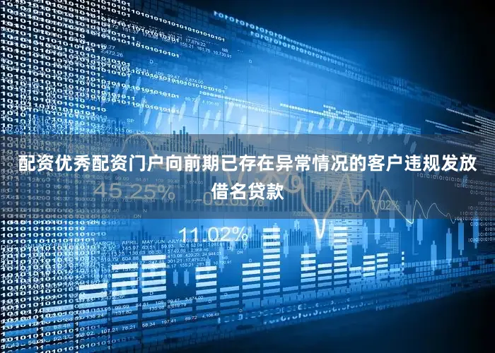 配资优秀配资门户向前期已存在异常情况的客户违规发放借名贷款