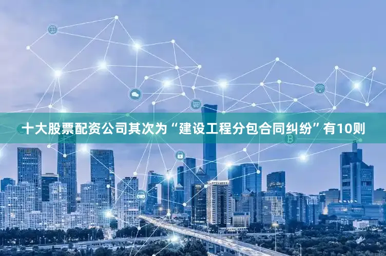十大股票配资公司其次为“建设工程分包合同纠纷”有10则