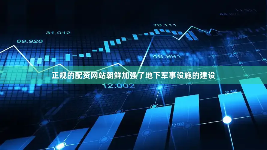正规的配资网站朝鲜加强了地下军事设施的建设