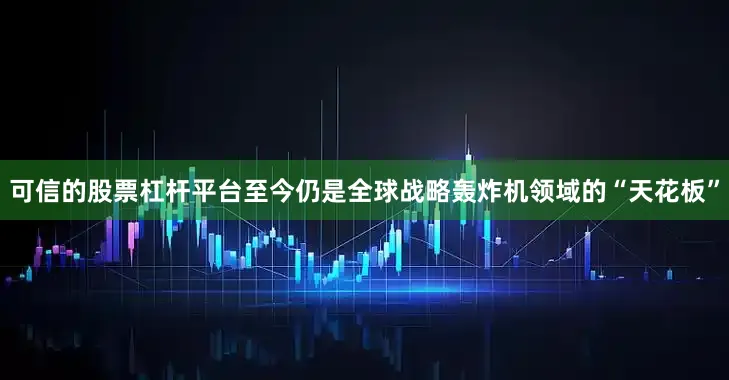 可信的股票杠杆平台至今仍是全球战略轰炸机领域的“天花板”