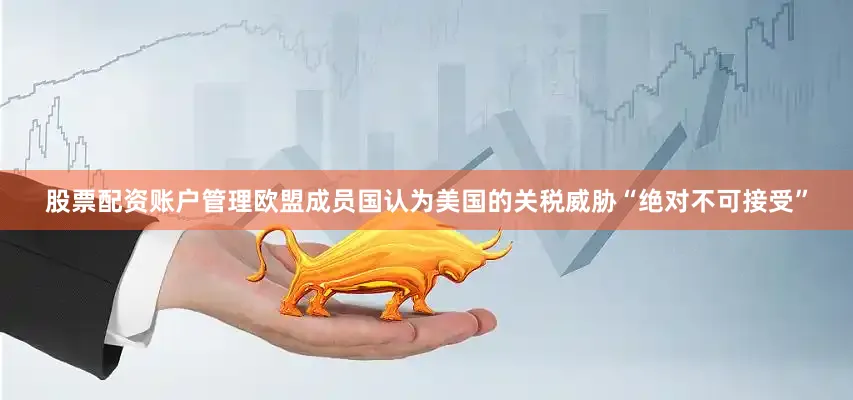 股票配资账户管理欧盟成员国认为美国的关税威胁“绝对不可接受”