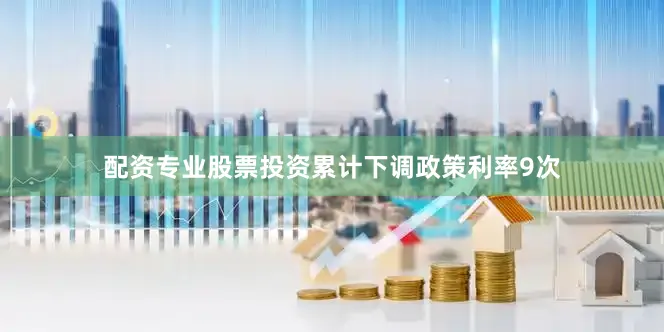 配资专业股票投资累计下调政策利率9次