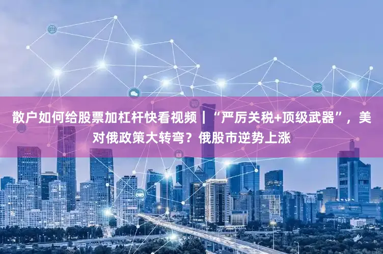 散户如何给股票加杠杆快看视频｜“严厉关税+顶级武器”，美对俄政策大转弯？俄股市逆势上涨