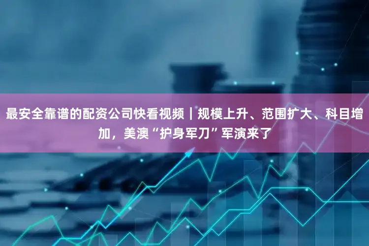 最安全靠谱的配资公司快看视频｜规模上升、范围扩大、科目增加，美澳“护身军刀”军演来了