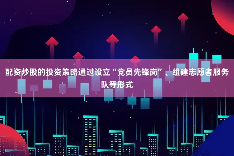 配资炒股的投资策略通过设立“党员先锋岗”、组建志愿者服务队等形式
