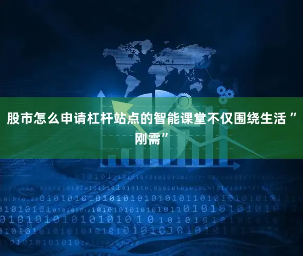 股市怎么申请杠杆站点的智能课堂不仅围绕生活“刚需”