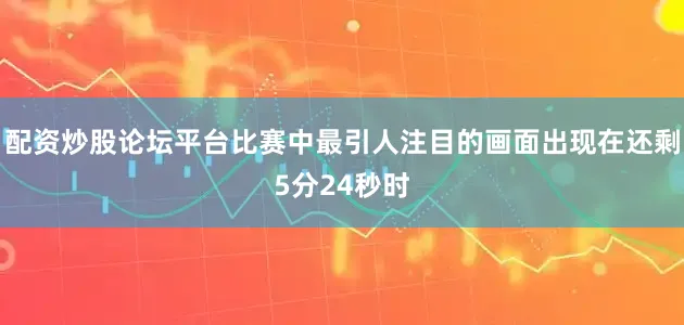 配资炒股论坛平台比赛中最引人注目的画面出现在还剩5分24秒时