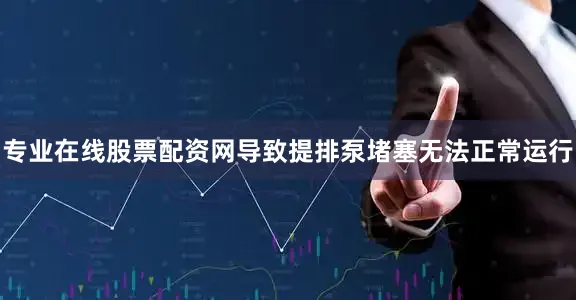 专业在线股票配资网导致提排泵堵塞无法正常运行