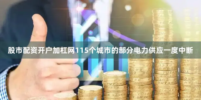 股市配资开户加杠网115个城市的部分电力供应一度中断