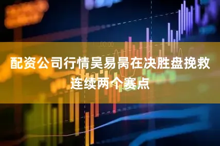 配资公司行情吴易昺在决胜盘挽救连续两个赛点