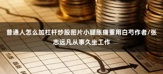 普通人怎么加杠杆炒股图片小腿胀痛重用白芍作者/张志远凡从事久坐工作
