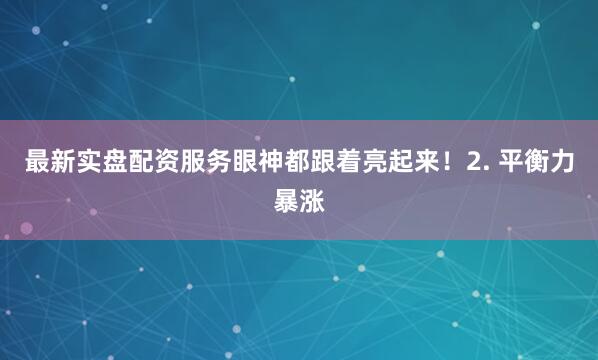 最新实盘配资服务眼神都跟着亮起来！2. 平衡力暴涨