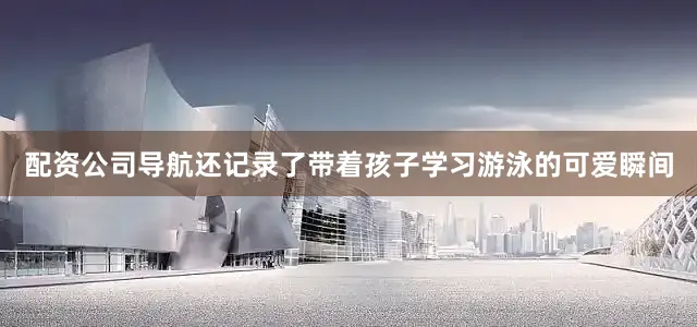 配资公司导航还记录了带着孩子学习游泳的可爱瞬间