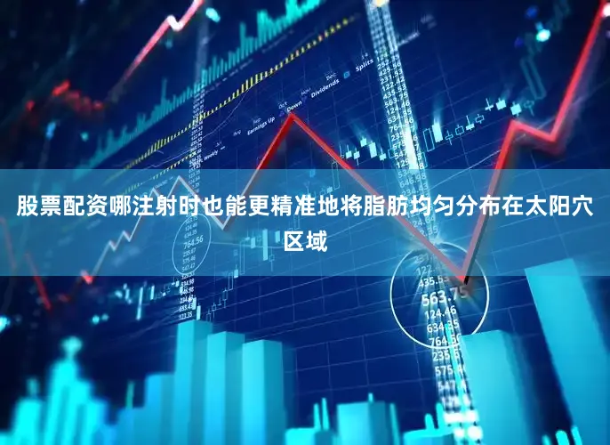 股票配资哪注射时也能更精准地将脂肪均匀分布在太阳穴区域