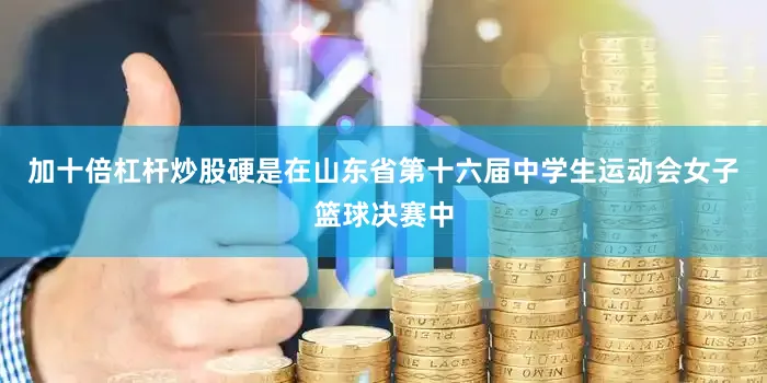加十倍杠杆炒股硬是在山东省第十六届中学生运动会女子篮球决赛中