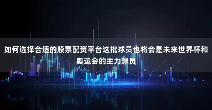 如何选择合适的股票配资平台这批球员也将会是未来世界杯和奥运会的主力球员
