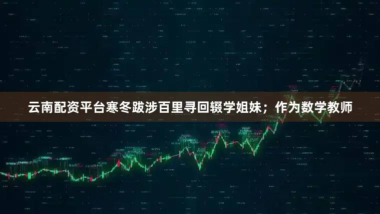 云南配资平台寒冬跋涉百里寻回辍学姐妹；作为数学教师