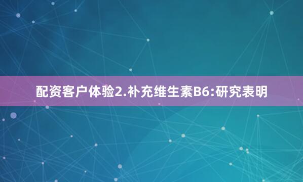 配资客户体验2.补充维生素B6:研究表明