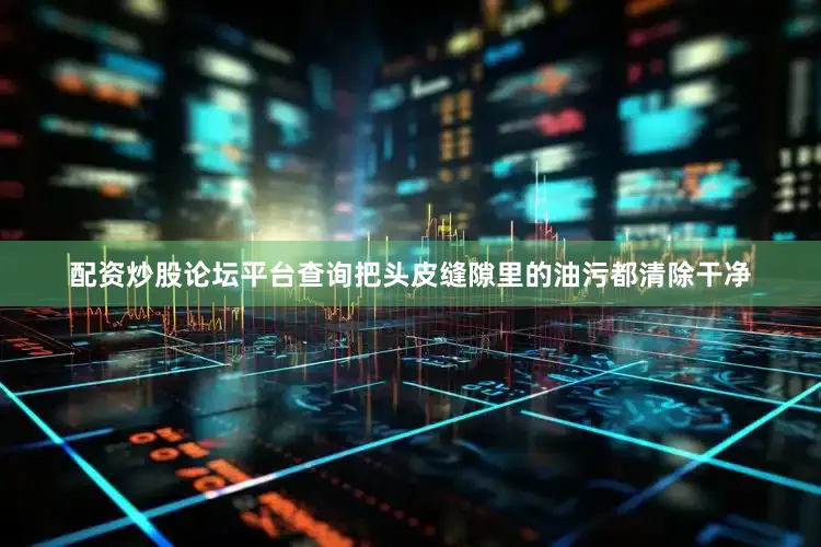配资炒股论坛平台查询把头皮缝隙里的油污都清除干净