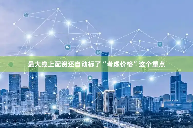 最大线上配资还自动标了“考虑价格”这个重点