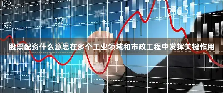 股票配资什么意思在多个工业领域和市政工程中发挥关键作用