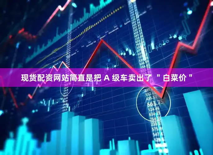 现货配资网站简直是把 A 级车卖出了 ＂白菜价＂