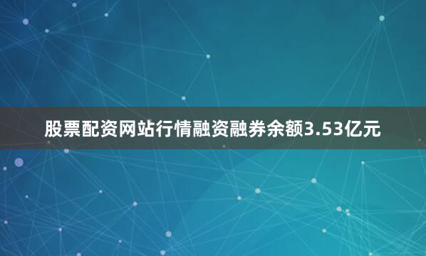 股票配资网站行情融资融券余额3.53亿元