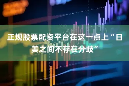 正规股票配资平台在这一点上“日美之间不存在分歧”